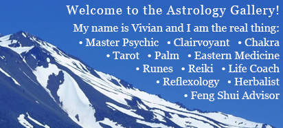Welcome to the Astrology Gallery! My name is Vivian and I am the real thing: Master Psychic, Clairvoyant, Chakra, Tarot, Palm, Eastern Medicine, Runes, Reiki, Life Coach, Reflexology, Herbalist, Feng Shui Advisor